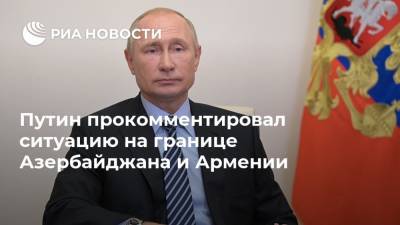 Путин прокомментировал ситуацию на границе Азербайджана и Армении