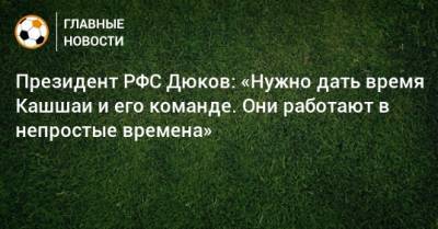 Президент РФС Дюков: «Нужно дать время Кашшаи и его команде. Они работают в непростые времена»