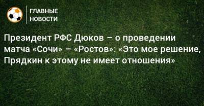 Президент РФС Дюков – о проведении матча «Сочи» – «Ростов»: «Это мое решение, Прядкин к этому не имеет отношения»