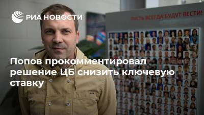 Попов прокомментировал решение ЦБ снизить ключевую ставку
