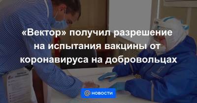 «Вектор» получил разрешение на испытания вакцины от коронавируса на добровольцах