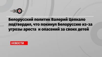 Белорусский политик Валерий Цепкало подтвердил, что покинул Белоруссию из-за угрозы ареста и опасений за своих детей