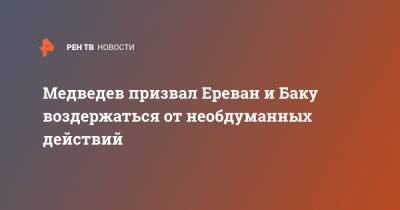 Медведев призвал Ереван и Баку воздержаться от необдуманных действий