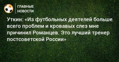 Уткин: «Из футбольных деятелей больше всего проблем и кровавых слез мне причинил Романцев. Это лучший тренер постсоветской России»