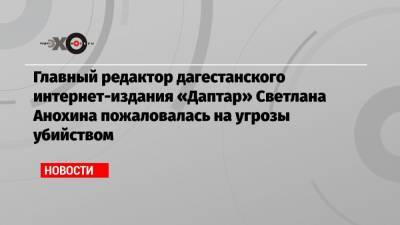 Главный редактор дагестанского интернет-издания «Даптар» Светлана Анохина пожаловалась на угрозы убийством