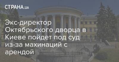 Экс-директор Октябрьского дворца в Киеве пойдет под суд из-за махинаций с арендой
