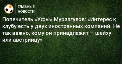 Попечитель «Уфы» Мурзагулов: «Интерес к клубу есть у двух иностранных компаний. Не так важно, кому он принадлежит – шейху или австрийцу»