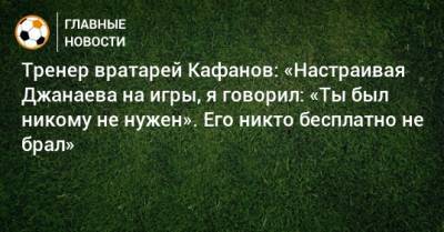 Тренер вратарей Кафанов: «Настраивая Джанаева на игры, я говорил: «Ты был никому не нужен». Его никто бесплатно не брал»