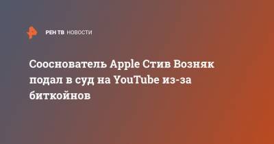 Сооснователь Apple Стив Возняк подал в суд на YouTube из-за биткойнов