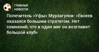 Попечитель «Уфы» Мурзагулов: «Евсеев оказался большим стратегом. Нет сомнений, что в один миг он возглавит большой клуб»