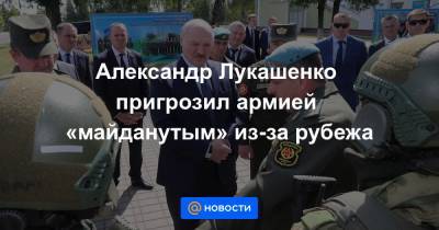 Александр Лукашенко пригрозил армией «майданутым» из-за рубежа