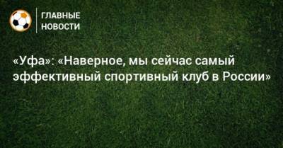 «Уфа»: «Наверное, мы сейчас самый эффективный спортивный клуб в России»