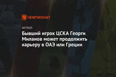 Бывший игрок ЦСКА Георги Миланов может продолжить карьеру в ОАЭ или Греции