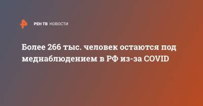 Более 266 тыс. человек остаются под меднаблюдением в РФ из-за COVID