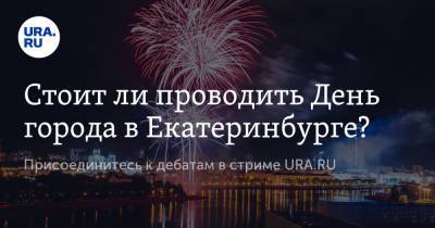 Стоит ли проводить День города в Екатеринбурге? Присоединитесь к дебатам в стриме URA.RU