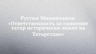 Рустам Минниханов: «Ответственность за единение татар исторически лежит на Татарстане»