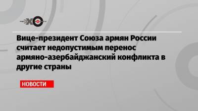 Вице-президент Союза армян России считает недопустимым перенос армяно-азербайджанский конфликта в другие страны