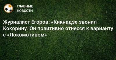 Журналист Егоров: «Кикнадзе звонил Кокорину. Он позитивно отнесся к варианту с «Локомотивом»