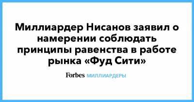 Миллиардер Нисанов заявил о намерении соблюдать принципы равенства в работе рынка «Фуд Сити»
