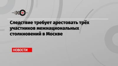 Следствие требует арестовать трёх участников межнациональных столкновений в Москве