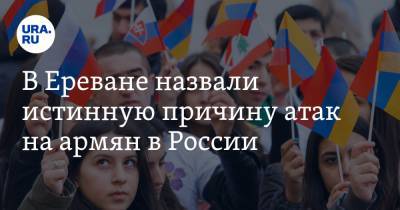 В Ереване назвали истинную причину атак на армян в России