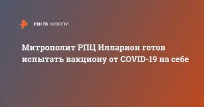 Митрополит РПЦ Илларион готов испытать вакциону от COVID-19 на себе - ren.tv - Россия