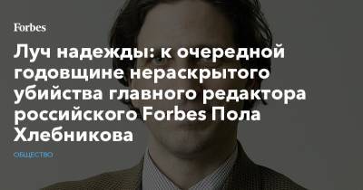 Луч надежды: к очередной годовщине нераскрытого убийства главного редактора российского Forbes Пола Хлебникова
