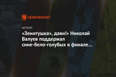 «Зенитушка», дави!» Николай Валуев поддержал сине-бело-голубых в финале Кубка России
