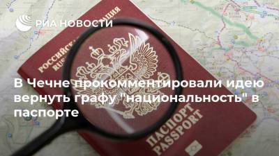 В Чечне прокомментировали идею вернуть графу "национальность" в паспорте