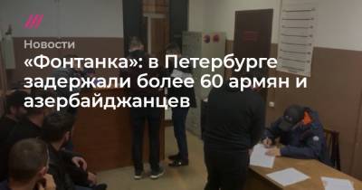 «Фонтанка»: в Петербурге задержали более 60 армян и азербайджанцев