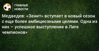 Медведев: «Зенит» вступает в новый сезон с еще более амбициозными целями. Одна из них – успешное выступление в Лиге чемпионов»