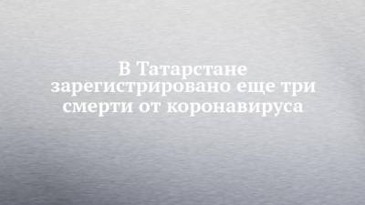 В Татарстане зарегистрировано еще три смерти от коронавируса