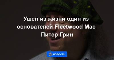 Ушел из жизни один из основателей Fleetwood Mac Питер Грин