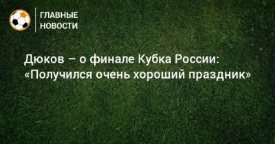 Дюков – о финале Кубка России: «Получился очень хороший праздник»