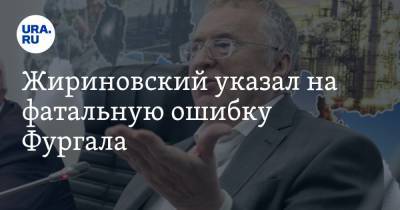 Жириновский указал на фатальную ошибку Фургала