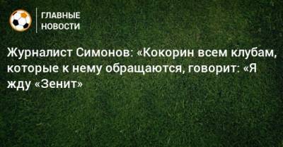 Журналист Симонов: «Кокорин всем клубам, которые к нему обращаются, говорит: «Я жду «Зенит»