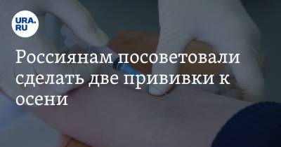 Россиянам посоветовали сделать две прививки к осени. Это защитит от COVID