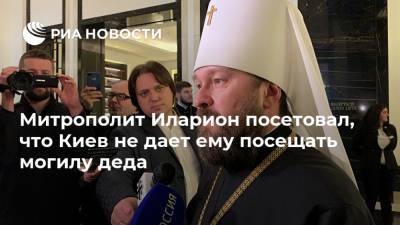 Митрополит Иларион посетовал, что Киев не дает ему посещать могилу деда