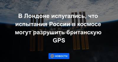В Лондоне испугались, что испытания России в космосе могут разрушить британскую GPS