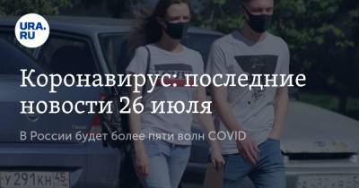 Коронавирус: последние новости 26 июля. В России будет более пяти волн COVID, психологи ожидают всплеск школьной травли