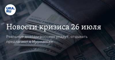 Новости кризиса 26 июля. Реальные доходы россиян упадут, отдыхать предлагают в Мурманске