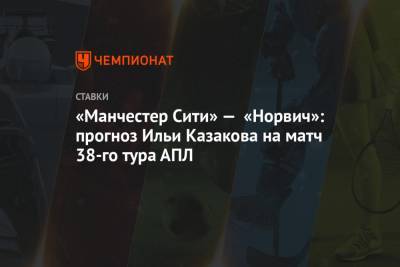 «Манчестер Сити» — «Норвич»: прогноз Ильи Казакова на матч 38-го тура АПЛ