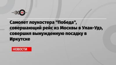 Самолет лоукостера «Победа», совершающий рейс из Москвы в Улан-Удэ, совершил вынужденную посадку в Иркутске
