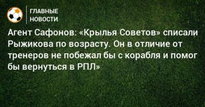 Агент Сафонов: «Крылья Советов» списали Рыжикова по возрасту. Он в отличие от тренеров не побежал бы с корабля и помог бы вернуться в РПЛ»