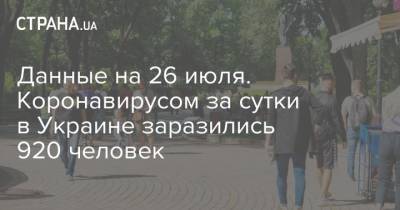 Данные на 26 июля. Коронавирусом за сутки в Украине заразились 920 человек