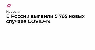 В России выявили 5 765 новых случаев COVID-19