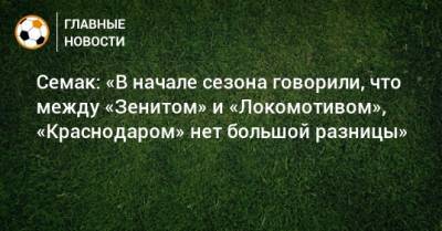 Семак: «В начале сезона говорили, что между «Зенитом» и «Локомотивом», «Краснодаром» нет большой разницы»