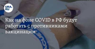 Как на фоне COVID в РФ будут работать с противниками вакцинации