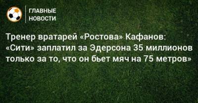 Тренер вратарей «Ростова» Кафанов: «Сити» заплатил за Эдерсона 35 миллионов только за то, что он бьет мяч на 75 метров»