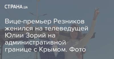 Вице-премьер Резников женился на телеведущей Юлии Зорий на административной границе с Крымом. Фото